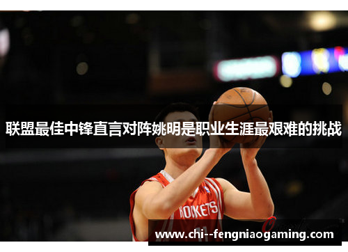 联盟最佳中锋直言对阵姚明是职业生涯最艰难的挑战