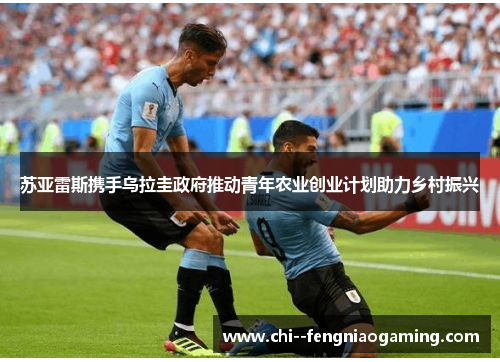 苏亚雷斯携手乌拉圭政府推动青年农业创业计划助力乡村振兴
