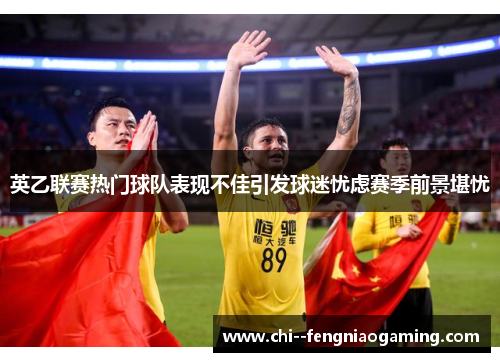 英乙联赛热门球队表现不佳引发球迷忧虑赛季前景堪忧 英乙联赛热门球队表现不佳引发球迷忧虑赛季前景堪忧