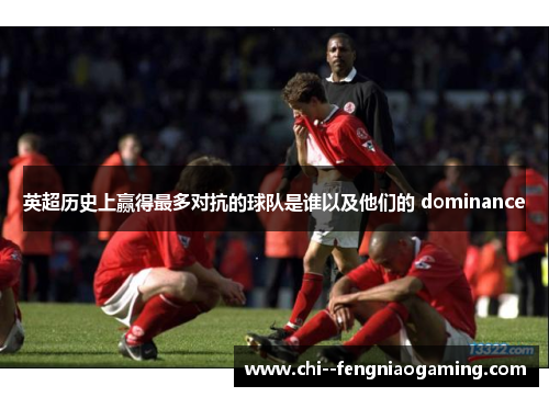 英超历史上赢得最多对抗的球队是谁以及他们的 dominance