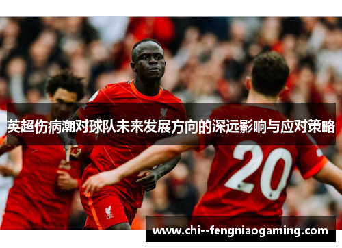 英超伤病潮对球队未来发展方向的深远影响与应对策略 英超伤病潮对球队未来发展方向的深远影响与应对策略