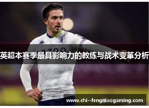 英超本赛季最具影响力的教练与战术变革分析 英超本赛季最具影响力的教练与战术变革分析