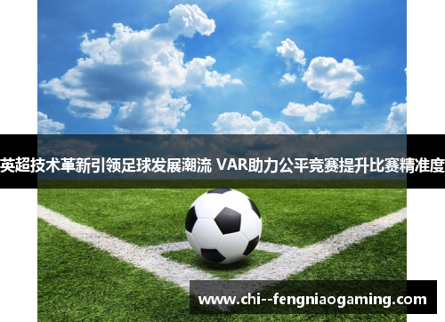 英超技术革新引领足球发展潮流 VAR助力公平竞赛提升比赛精准度