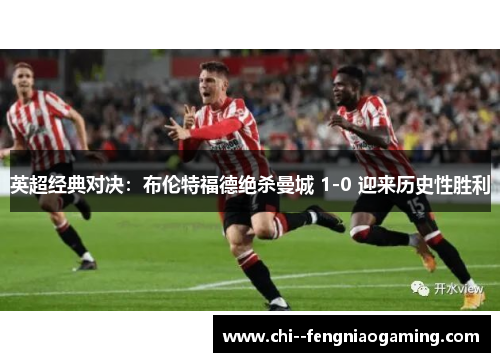 英超经典对决:布伦特福德绝杀曼城 1-0 迎来历史性胜利 英超经典对决:布伦特福德绝杀曼城 1-0 迎来历史性胜利
