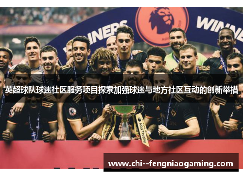 英超球队球迷社区服务项目探索加强球迷与地方社区互动的创新举措 英超球队球迷社区服务项目探索加强球迷与地方社区互动的创新举措