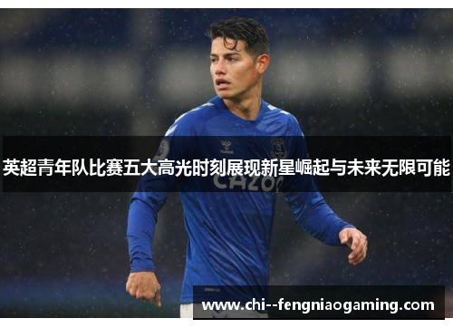 英超青年队比赛五大高光时刻展现新星崛起与未来无限可能