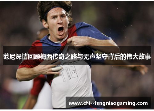 范尼深情回顾梅西传奇之路与无声坚守背后的伟大故事