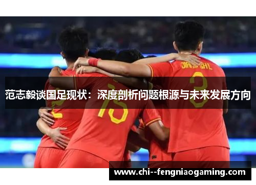 范志毅谈国足现状：深度剖析问题根源与未来发展方向