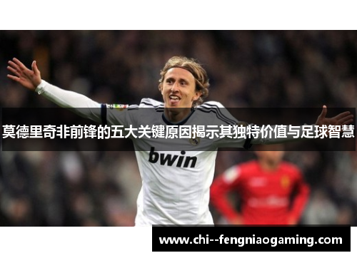 莫德里奇非前锋的五大关键原因揭示其独特价值与足球智慧
