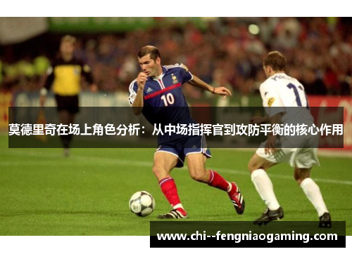 莫德里奇在场上角色分析:从中场指挥官到攻防平衡的核心作用 莫德里奇在场上角色分析:从中场指挥官到攻防平衡的核心作用