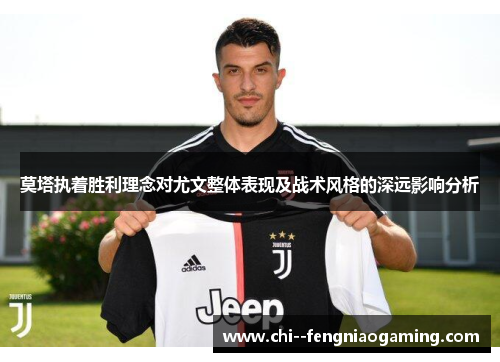 莫塔执着胜利理念对尤文整体表现及战术风格的深远影响分析 莫塔执着胜利理念对尤文整体表现及战术风格的深远影响分析
