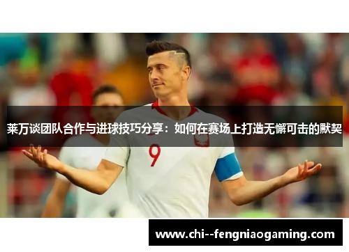 莱万谈团队合作与进球技巧分享：如何在赛场上打造无懈可击的默契