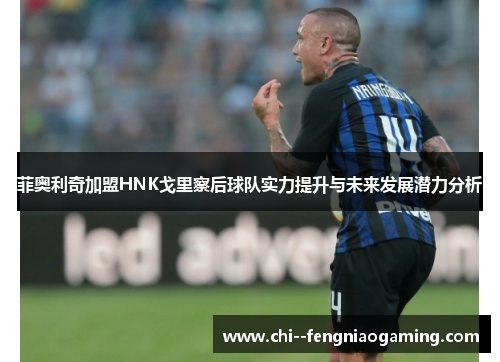 菲奥利奇加盟HNK戈里察后球队实力提升与未来发展潜力分析 菲奥利奇加盟HNK戈里察后球队实力提升与未来发展潜力分析