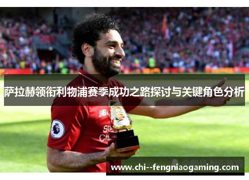 萨拉赫领衔利物浦赛季成功之路探讨与关键角色分析