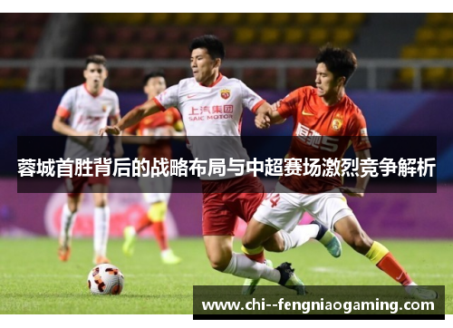 蓉城首胜背后的战略布局与中超赛场激烈竞争解析