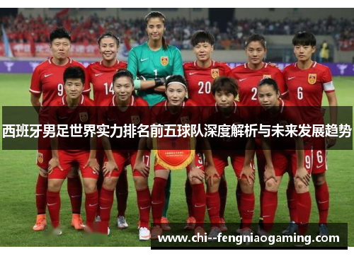 西班牙男足世界实力排名前五球队深度解析与未来发展趋势