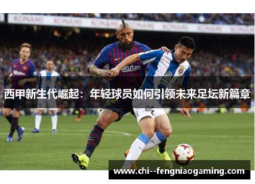 西甲新生代崛起:年轻球员如何引领未来足坛新篇章 西甲新生代崛起:年轻球员如何引领未来足坛新篇章