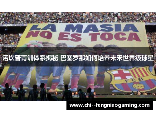 诺坎普青训体系揭秘 巴塞罗那如何培养未来世界级球星