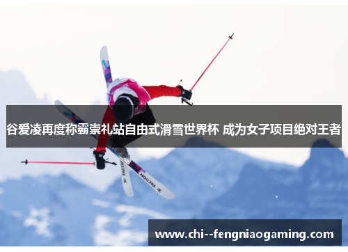 谷爱凌再度称霸崇礼站自由式滑雪世界杯 成为女子项目绝对王者 谷爱凌再度称霸崇礼站自由式滑雪世界杯 成为女子项目绝对王者