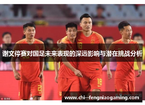 谢文停赛对国足未来表现的深远影响与潜在挑战分析