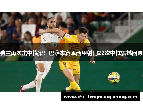 费兰再次击中横梁!巴萨本赛季西甲射门22次中框震撼回顾 费兰再次击中横梁!巴萨本赛季西甲射门22次中框震撼回顾