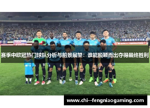 赛季中欧冠热门球队分析与前景展望：谁能脱颖而出夺得最终胜利