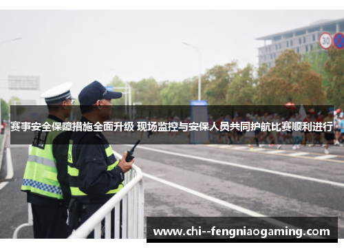 赛事安全保障措施全面升级 现场监控与安保人员共同护航比赛顺利进行