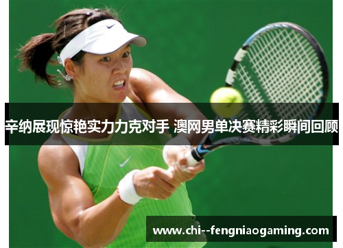 辛纳展现惊艳实力力克对手 澳网男单决赛精彩瞬间回顾 辛纳展现惊艳实力力克对手 澳网男单决赛精彩瞬间回顾