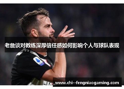 老詹谈对教练深厚信任感如何影响个人与球队表现