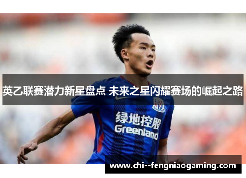英乙联赛潜力新星盘点 未来之星闪耀赛场的崛起之路 英乙联赛潜力新星盘点 未来之星闪耀赛场的崛起之路
