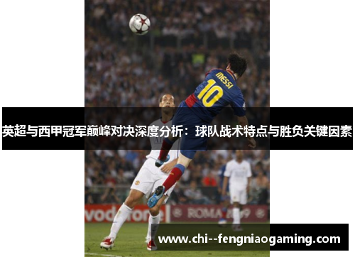 英超与西甲冠军巅峰对决深度分析:球队战术特点与胜负关键因素 英超与西甲冠军巅峰对决深度分析:球队战术特点与胜负关键因素