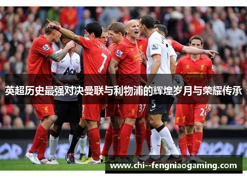 英超历史最强对决曼联与利物浦的辉煌岁月与荣耀传承