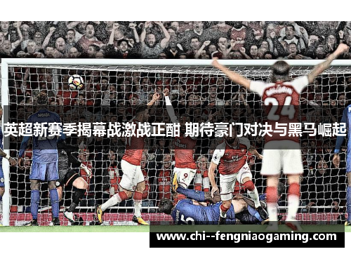英超新赛季揭幕战激战正酣 期待豪门对决与黑马崛起