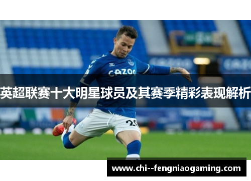英超联赛十大明星球员及其赛季精彩表现解析