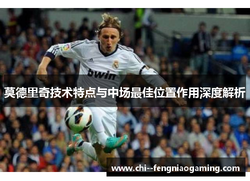 莫德里奇技术特点与中场最佳位置作用深度解析