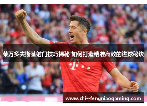 莱万多夫斯基射门技巧揭秘 如何打造精准高效的进球秘诀