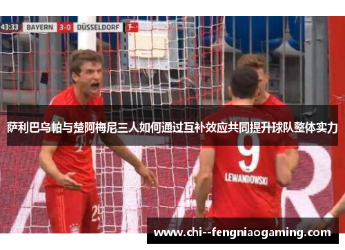 萨利巴乌帕与楚阿梅尼三人如何通过互补效应共同提升球队整体实力