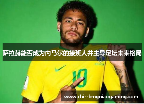 萨拉赫能否成为内马尔的接班人并主导足坛未来格局