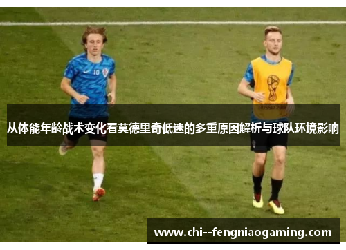 从体能年龄战术变化看莫德里奇低迷的多重原因解析与球队环境影响 从体能年龄战术变化看莫德里奇低迷的多重原因解析与球队环境影响