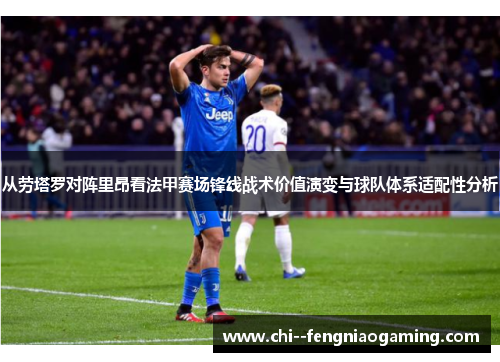 从劳塔罗对阵里昂看法甲赛场锋线战术价值演变与球队体系适配性分析 从劳塔罗对阵里昂看法甲赛场锋线战术价值演变与球队体系适配性分析