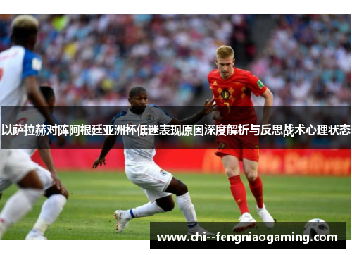 以萨拉赫对阵阿根廷亚洲杯低迷表现原因深度解析与反思战术心理状态
