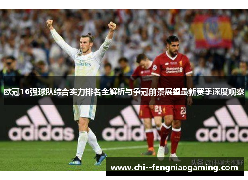 欧冠16强球队综合实力排名全解析与争冠前景展望最新赛季深度观察