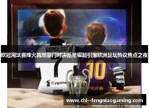 欧冠淘汰赛烽火再燃豪门对决新星崛起引爆欧洲足坛热议焦点之夜