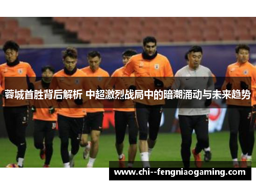 蓉城首胜背后解析 中超激烈战局中的暗潮涌动与未来趋势