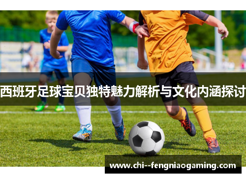 西班牙足球宝贝独特魅力解析与文化内涵探讨