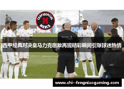 西甲经典对决皇马力克宿敌再现精彩瞬间引爆球迷热情 西甲经典对决皇马力克宿敌再现精彩瞬间引爆球迷热情