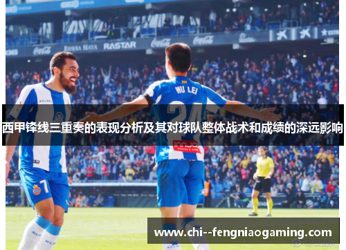 西甲锋线三重奏的表现分析及其对球队整体战术和成绩的深远影响