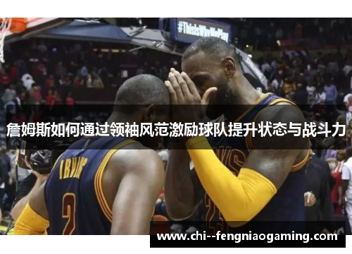 詹姆斯如何通过领袖风范激励球队提升状态与战斗力 詹姆斯如何通过领袖风范激励球队提升状态与战斗力