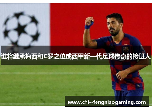 谁将继承梅西和C罗之位成西甲新一代足球传奇的接班人 谁将继承梅西和C罗之位成西甲新一代足球传奇的接班人