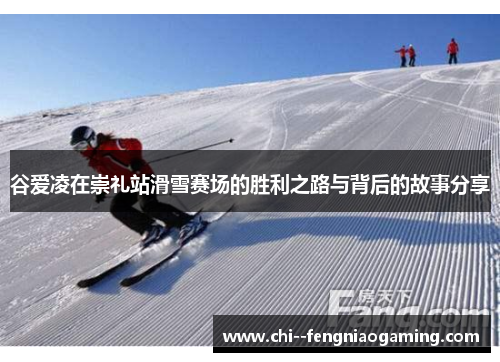 谷爱凌在崇礼站滑雪赛场的胜利之路与背后的故事分享